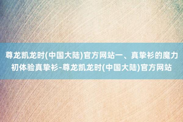 尊龙凯龙时(中国大陆)官方网站一、真挚衫的魔力初体验真挚衫-尊龙凯龙时(中国大陆)官方网站