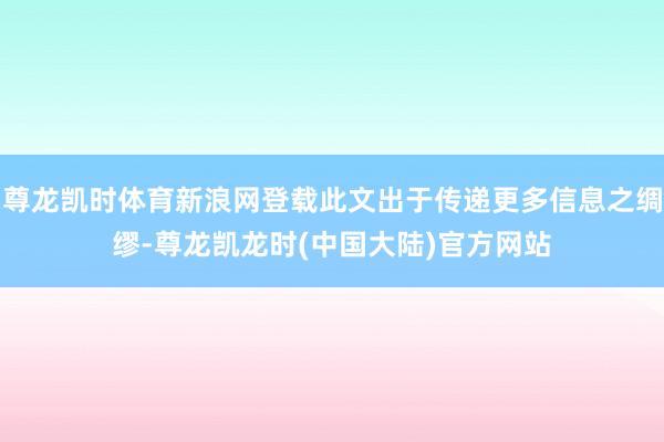 尊龙凯时体育新浪网登载此文出于传递更多信息之绸缪-尊龙凯龙时(中国大陆)官方网站