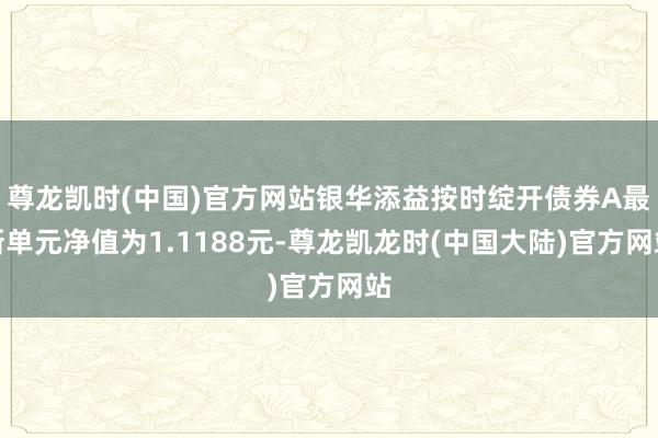 尊龙凯时(中国)官方网站银华添益按时绽开债券A最新单元净值为1.1188元-尊龙凯龙时(中国大陆)官方网站