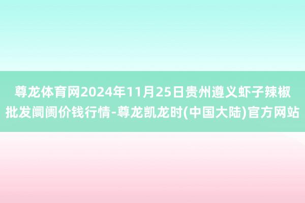尊龙体育网2024年11月25日贵州遵义虾子辣椒批发阛阓价钱行情-尊龙凯龙时(中国大陆)官方网站