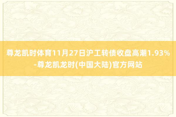 尊龙凯时体育11月27日沪工转债收盘高潮1.93%-尊龙凯龙时(中国大陆)官方网站