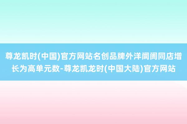 尊龙凯时(中国)官方网站名创品牌外洋阛阓同店增长为高单元数-尊龙凯龙时(中国大陆)官方网站