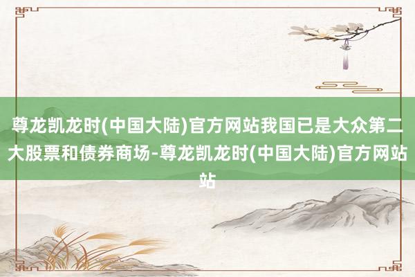 尊龙凯龙时(中国大陆)官方网站我国已是大众第二大股票和债券商场-尊龙凯龙时(中国大陆)官方网站