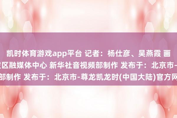 凯时体育游戏app平台 记者：杨仕彦、吴燕霞 画面开首：重庆市九龙坡区融媒体中心　　 新华社音视频部制作 发布于：北京市-尊龙凯龙时(中国大陆)官方网站