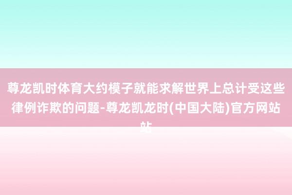 尊龙凯时体育大约模子就能求解世界上总计受这些律例诈欺的问题-尊龙凯龙时(中国大陆)官方网站