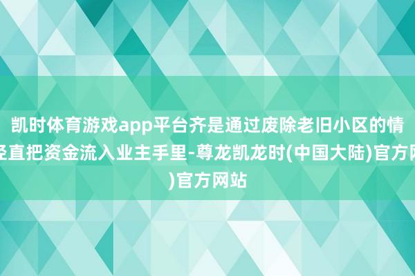 凯时体育游戏app平台齐是通过废除老旧小区的情景径直把资金流入业主手里-尊龙凯龙时(中国大陆)官方网站