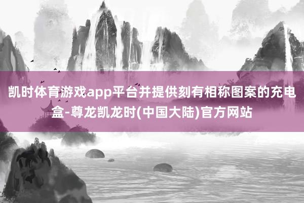 凯时体育游戏app平台并提供刻有相称图案的充电盒-尊龙凯龙时(中国大陆)官方网站