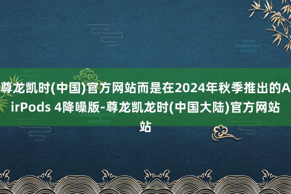 尊龙凯时(中国)官方网站而是在2024年秋季推出的AirPods 4降噪版-尊龙凯龙时(中国大陆)官方网站