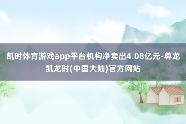 凯时体育游戏app平台机构净卖出4.08亿元-尊龙凯龙时(中国大陆)官方网站