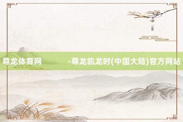 尊龙体育网            -尊龙凯龙时(中国大陆)官方网站