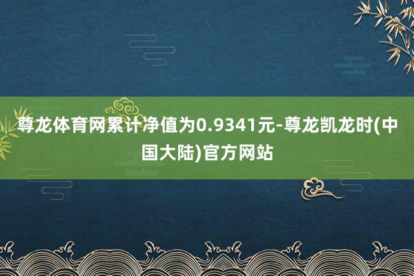 尊龙体育网累计净值为0.9341元-尊龙凯龙时(中国大陆)官方网站