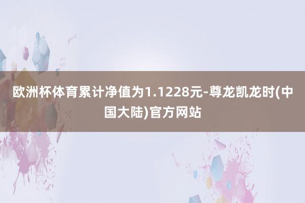 欧洲杯体育累计净值为1.1228元-尊龙凯龙时(中国大陆)官方网站