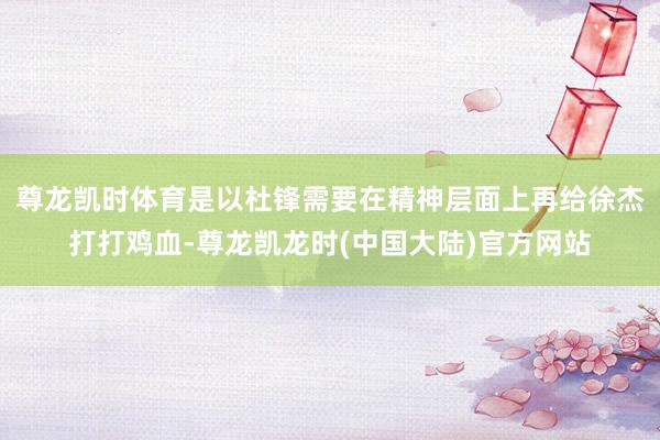 尊龙凯时体育是以杜锋需要在精神层面上再给徐杰打打鸡血-尊龙凯龙时(中国大陆)官方网站