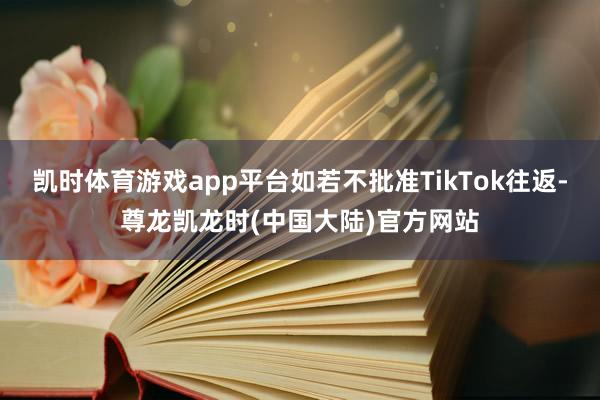 凯时体育游戏app平台如若不批准TikTok往返-尊龙凯龙时(中国大陆)官方网站