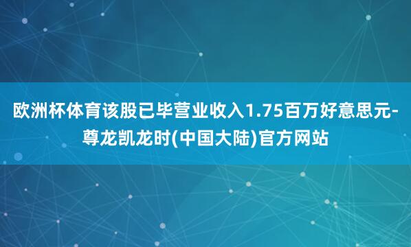 欧洲杯体育该股已毕营业收入1.75百万好意思元-尊龙凯龙时(中国大陆)官方网站