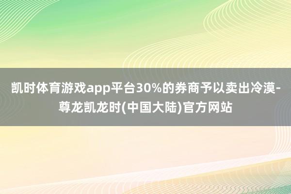 凯时体育游戏app平台30%的券商予以卖出冷漠-尊龙凯龙时(中国大陆)官方网站