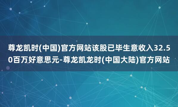 尊龙凯时(中国)官方网站该股已毕生意收入32.50百万好意思元-尊龙凯龙时(中国大陆)官方网站