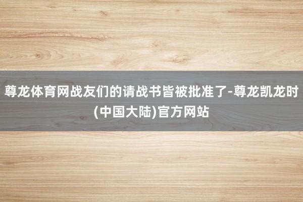 尊龙体育网战友们的请战书皆被批准了-尊龙凯龙时(中国大陆)官方网站