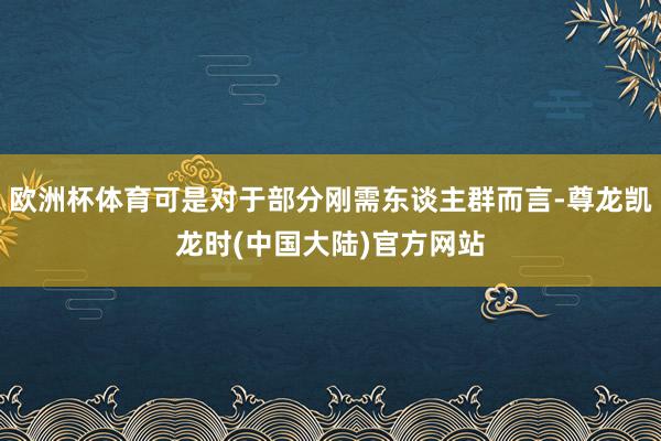 欧洲杯体育可是对于部分刚需东谈主群而言-尊龙凯龙时(中国大陆)官方网站