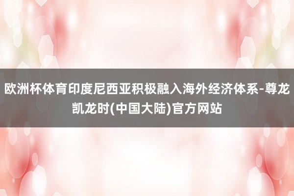 欧洲杯体育印度尼西亚积极融入海外经济体系-尊龙凯龙时(中国大陆)官方网站