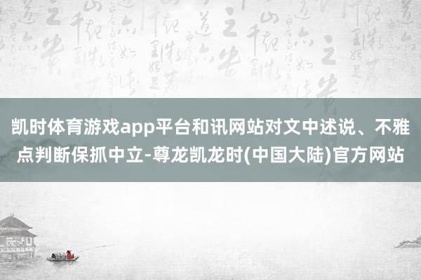 凯时体育游戏app平台和讯网站对文中述说、不雅点判断保抓中立-尊龙凯龙时(中国大陆)官方网站