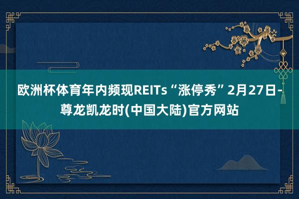 欧洲杯体育年内频现REITs“涨停秀”2月27日-尊龙凯龙时(中国大陆)官方网站