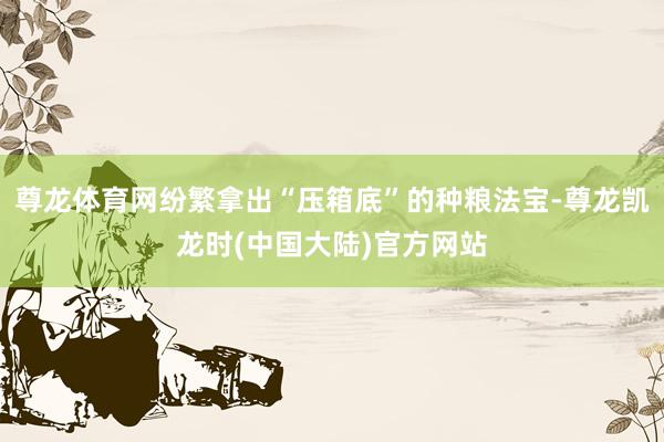 尊龙体育网纷繁拿出“压箱底”的种粮法宝-尊龙凯龙时(中国大陆)官方网站