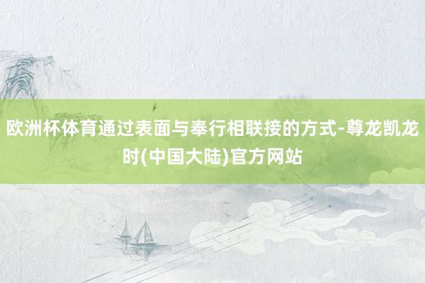 欧洲杯体育通过表面与奉行相联接的方式-尊龙凯龙时(中国大陆)官方网站