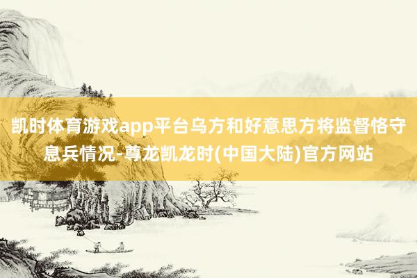 凯时体育游戏app平台乌方和好意思方将监督恪守息兵情况-尊龙凯龙时(中国大陆)官方网站