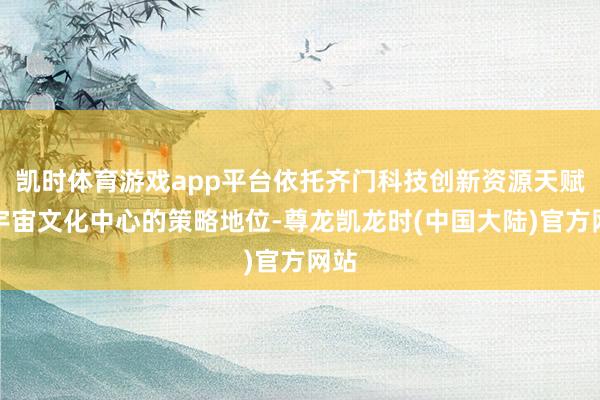 凯时体育游戏app平台依托齐门科技创新资源天赋与宇宙文化中心的策略地位-尊龙凯龙时(中国大陆)官方网站
