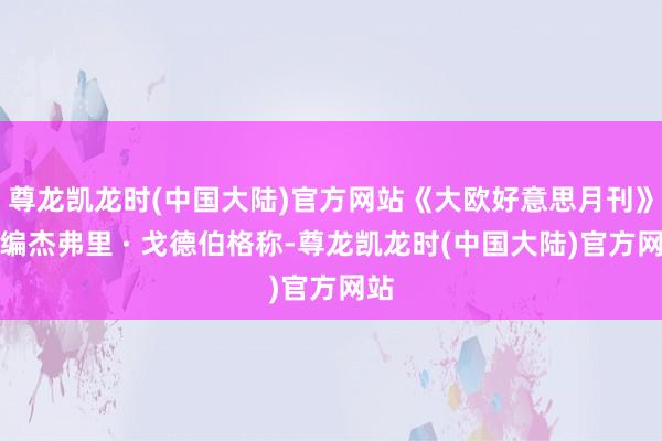 尊龙凯龙时(中国大陆)官方网站《大欧好意思月刊》主编杰弗里 · 戈德伯格称-尊龙凯龙时(中国大陆)官方网站