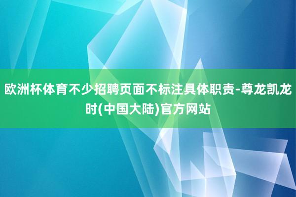 欧洲杯体育不少招聘页面不标注具体职责-尊龙凯龙时(中国大陆)官方网站