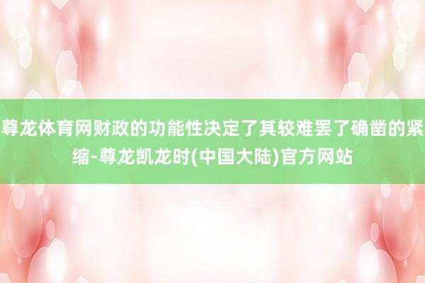 尊龙体育网财政的功能性决定了其较难罢了确凿的紧缩-尊龙凯龙时(中国大陆)官方网站