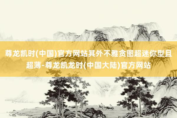 尊龙凯时(中国)官方网站其外不雅贪图超迷你型且超薄-尊龙凯龙时(中国大陆)官方网站