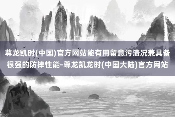尊龙凯时(中国)官方网站能有用留意污渍况兼具备很强的防摔性能-尊龙凯龙时(中国大陆)官方网站