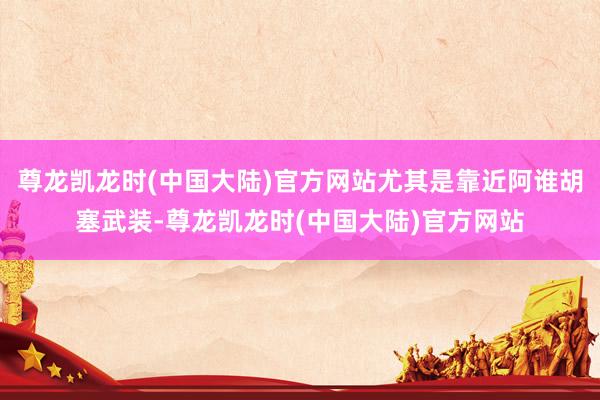 尊龙凯龙时(中国大陆)官方网站尤其是靠近阿谁胡塞武装-尊龙凯龙时(中国大陆)官方网站