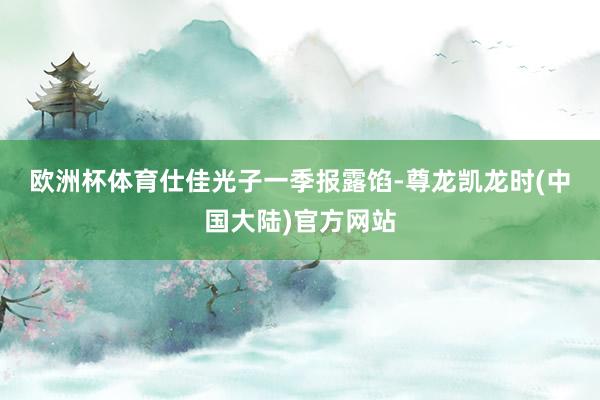 欧洲杯体育　　仕佳光子一季报露馅-尊龙凯龙时(中国大陆)官方网站