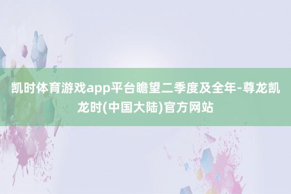 凯时体育游戏app平台　　瞻望二季度及全年-尊龙凯龙时(中国大陆)官方网站