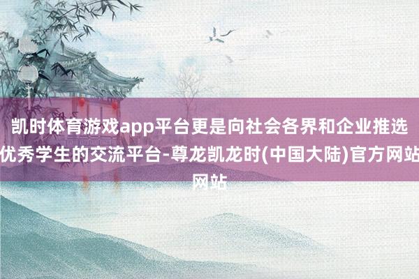 凯时体育游戏app平台更是向社会各界和企业推选优秀学生的交流平台-尊龙凯龙时(中国大陆)官方网站