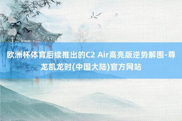 欧洲杯体育后续推出的C2 Air高亮版逆势解围-尊龙凯龙时(中国大陆)官方网站