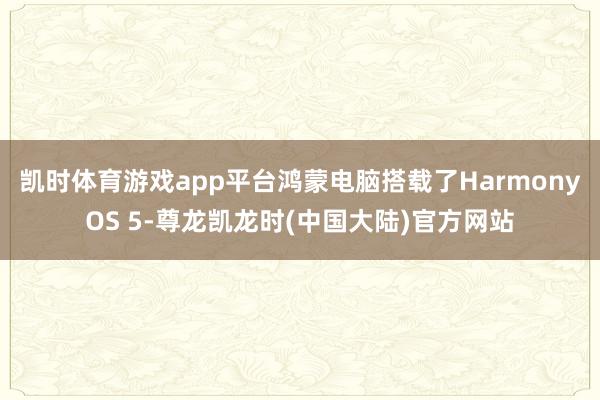 凯时体育游戏app平台鸿蒙电脑搭载了HarmonyOS 5-尊龙凯龙时(中国大陆)官方网站