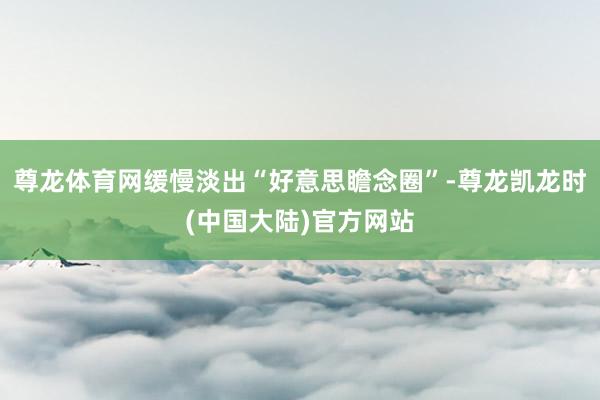 尊龙体育网缓慢淡出“好意思瞻念圈”-尊龙凯龙时(中国大陆)官方网站