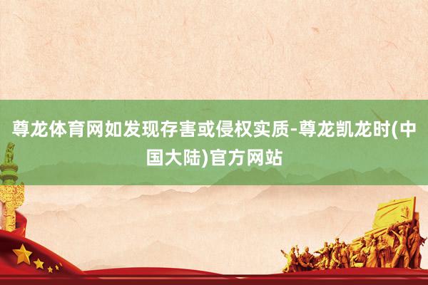 尊龙体育网如发现存害或侵权实质-尊龙凯龙时(中国大陆)官方网站