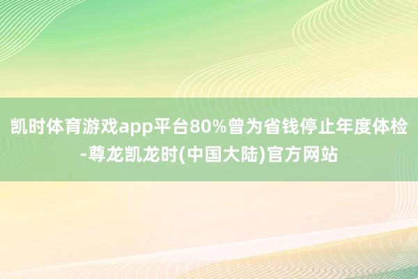 凯时体育游戏app平台80%曾为省钱停止年度体检-尊龙凯龙时(中国大陆)官方网站