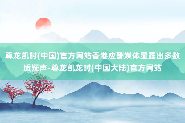 尊龙凯时(中国)官方网站香港应酬媒体显露出多数质疑声-尊龙凯龙时(中国大陆)官方网站