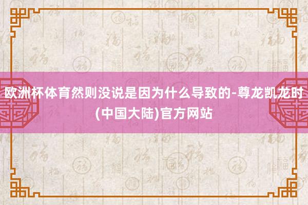 欧洲杯体育然则没说是因为什么导致的-尊龙凯龙时(中国大陆)官方网站