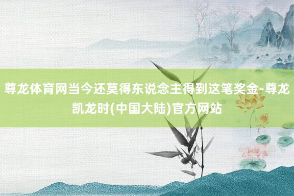 尊龙体育网当今还莫得东说念主得到这笔奖金-尊龙凯龙时(中国大陆)官方网站