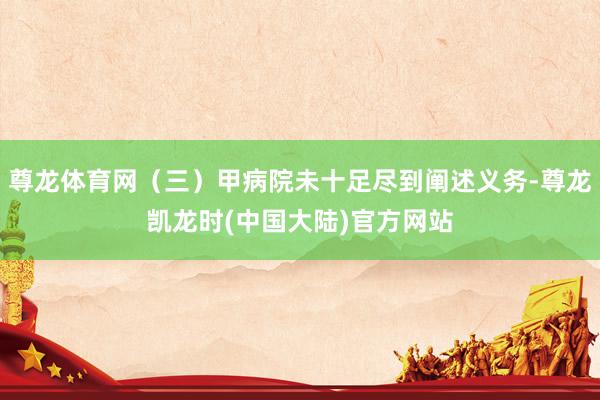 尊龙体育网（三）甲病院未十足尽到阐述义务-尊龙凯龙时(中国大陆)官方网站