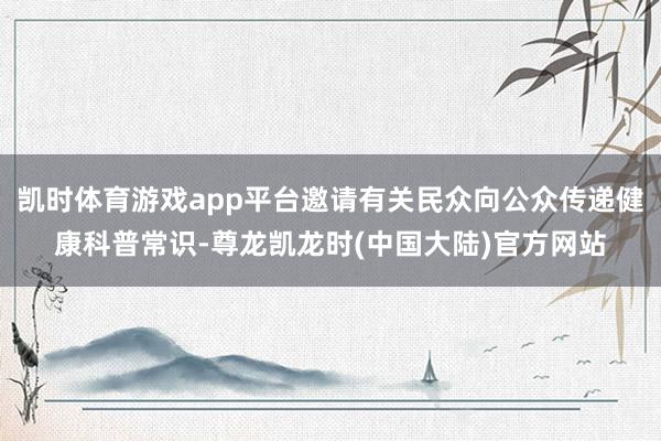 凯时体育游戏app平台邀请有关民众向公众传递健康科普常识-尊龙凯龙时(中国大陆)官方网站