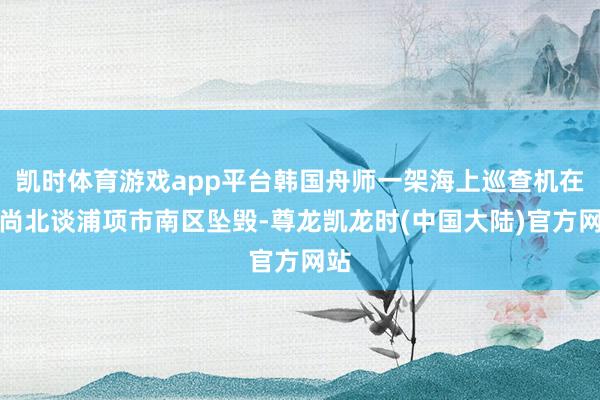 凯时体育游戏app平台韩国舟师一架海上巡查机在庆尚北谈浦项市南区坠毁-尊龙凯龙时(中国大陆)官方网站